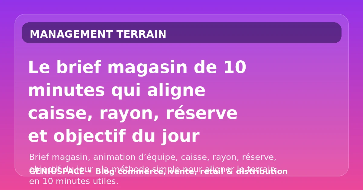 Le brief magasin de 10 minutes qui aligne caisse rayon réserve et objectif du jour